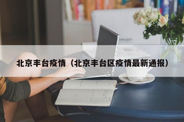 北京丰台疫情(北京丰台区疫情最新通报)