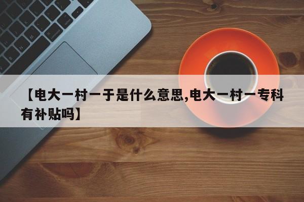 【电大一村一于是什么意思,电大一村一专科有补贴吗】