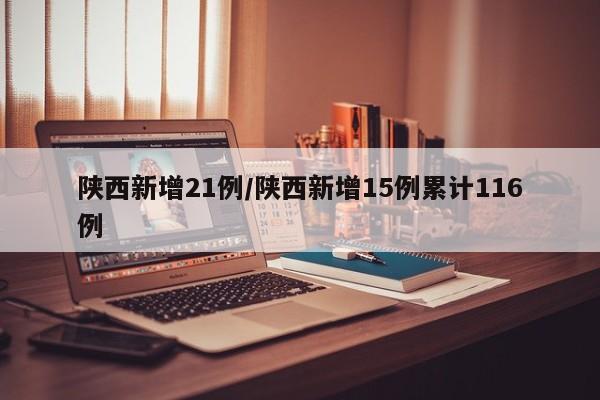 陕西新增21例/陕西新增15例累计116例