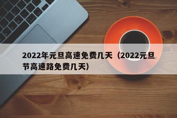 2022年元旦高速免费几天(2022元旦节高速路免费几天)
