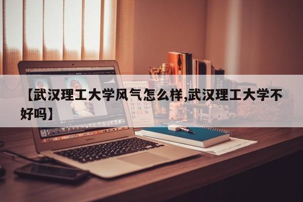 【武汉理工大学风气怎么样,武汉理工大学不好吗】