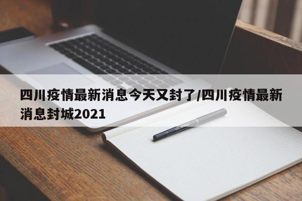 四川疫情最新消息今天又封了/四川疫情最新消息封城2021