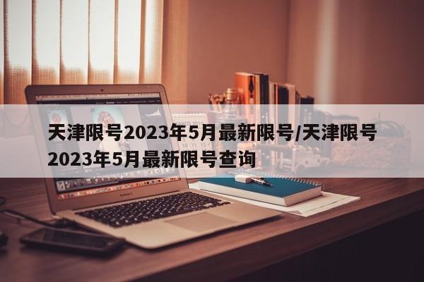 天津限号2023年5月最新限号/天津限号2023年5月最新限号查询