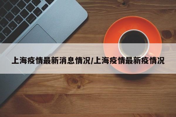 上海疫情最新消息情况/上海疫情最新疫情况