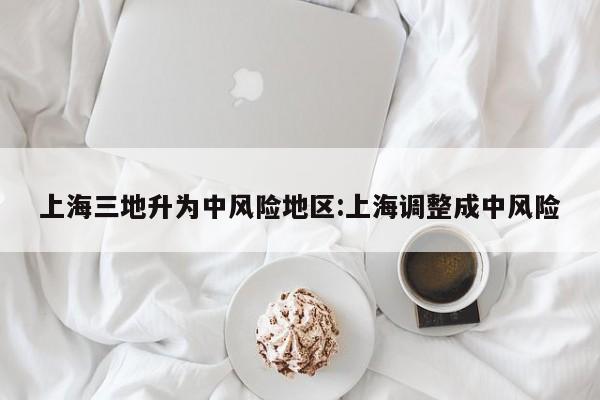 上海三地升为中风险地区:上海调整成中风险