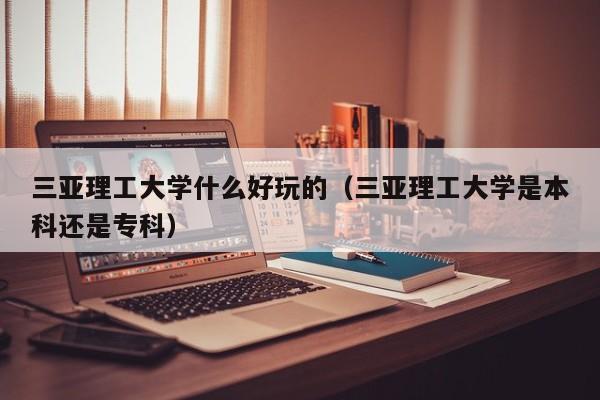 三亚理工大学什么好玩的(三亚理工大学是本科还是专科)