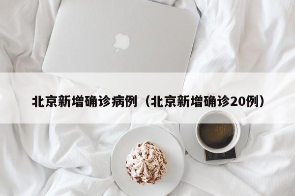 北京新增确诊病例(北京新增确诊20例)