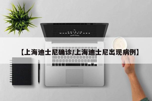 【上海迪士尼确诊/上海迪士尼出现病例】