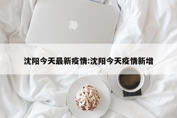 沈阳今天最新疫情:沈阳今天疫情新增