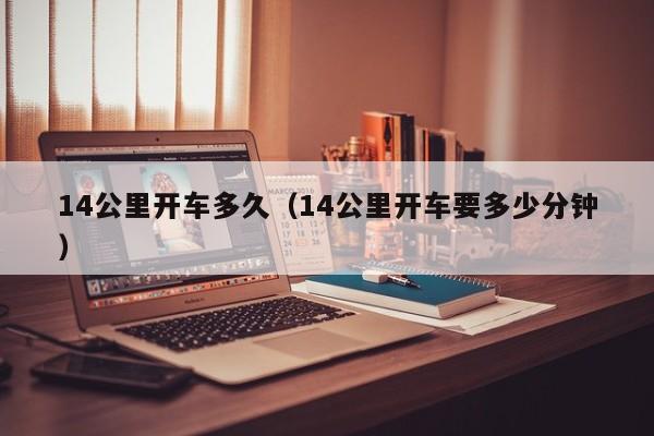 14公里开车多久(14公里开车要多少分钟)