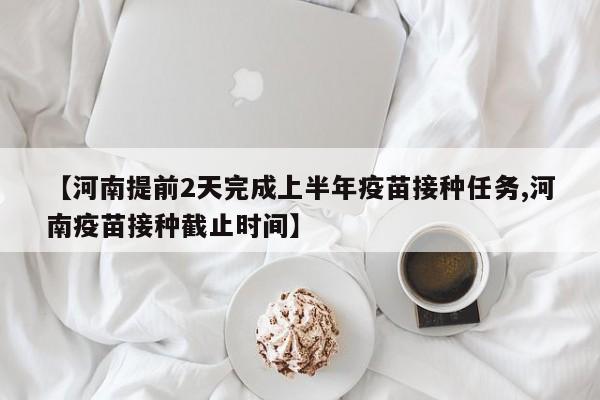 【河南提前2天完成上半年疫苗接种任务,河南疫苗接种截止时间】