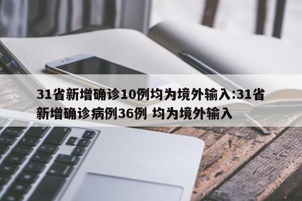 31省新增确诊10例均为境外输入:31省新增确诊病例36例 均为境外输入