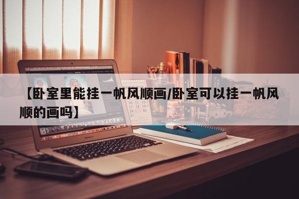 【卧室里能挂一帆风顺画/卧室可以挂一帆风顺的画吗】