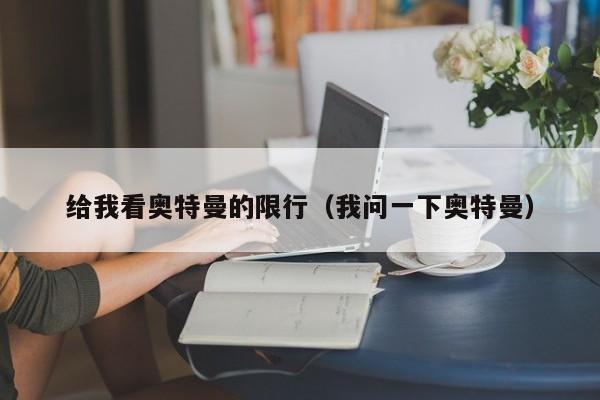 给我看奥特曼的限行(我问一下奥特曼)