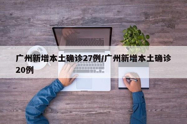 广州新增本土确诊27例/广州新增本土确诊20例