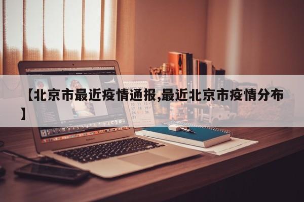 【北京市最近疫情通报,最近北京市疫情分布】