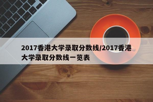 2017香港大学录取分数线/2017香港大学录取分数线一览表
