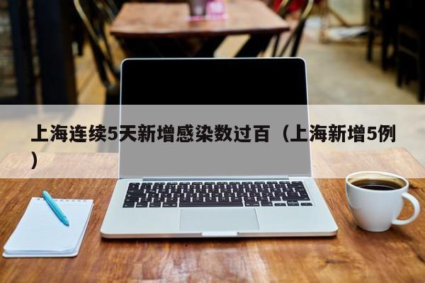 上海连续5天新增感染数过百(上海新增5例)