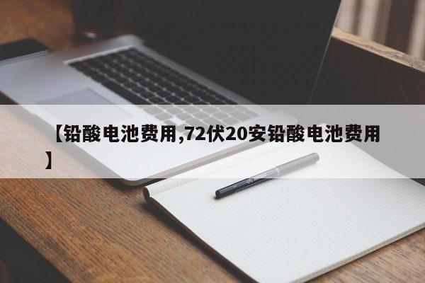 【铅酸电池费用,72伏20安铅酸电池费用】