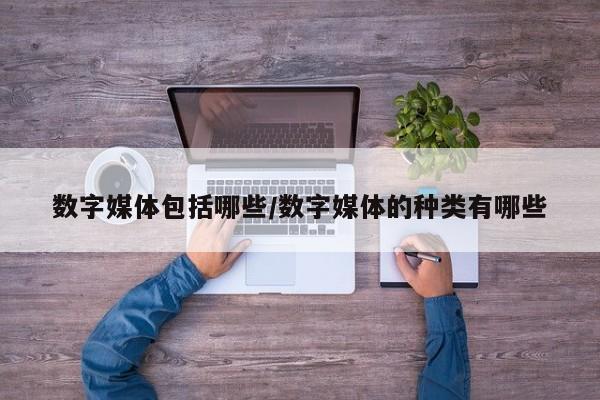 数字媒体包括哪些/数字媒体的种类有哪些