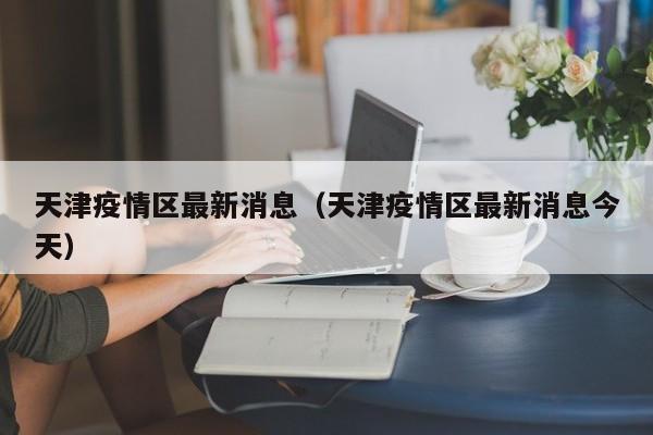 天津疫情区最新消息(天津疫情区最新消息今天)