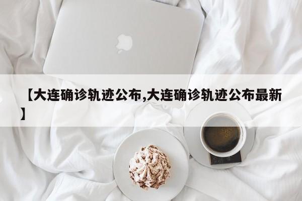 【大连确诊轨迹公布,大连确诊轨迹公布最新】