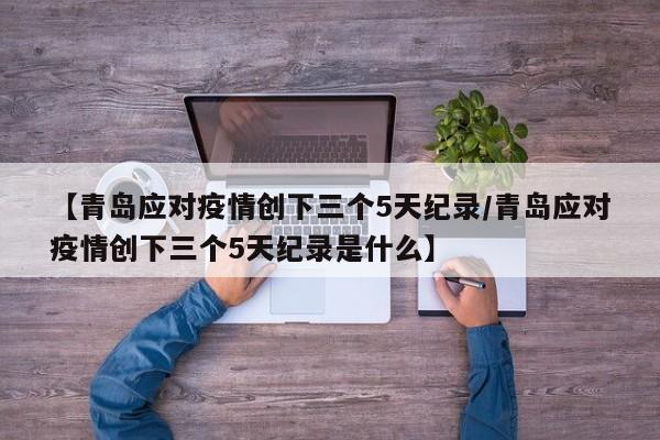 【青岛应对疫情创下三个5天纪录/青岛应对疫情创下三个5天纪录是什么】