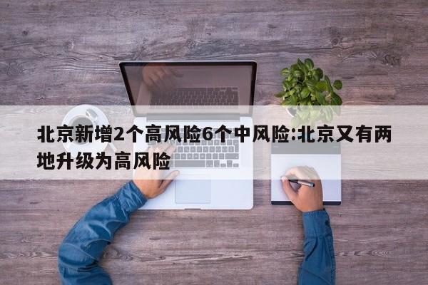 北京新增2个高风险6个中风险:北京又有两地升级为高风险