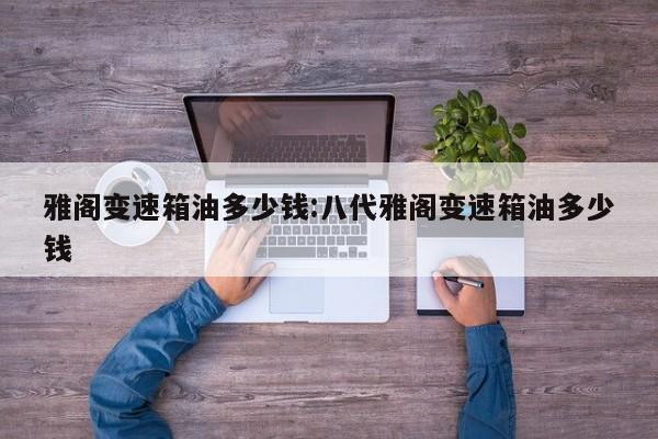雅阁变速箱油多少钱:八代雅阁变速箱油多少钱