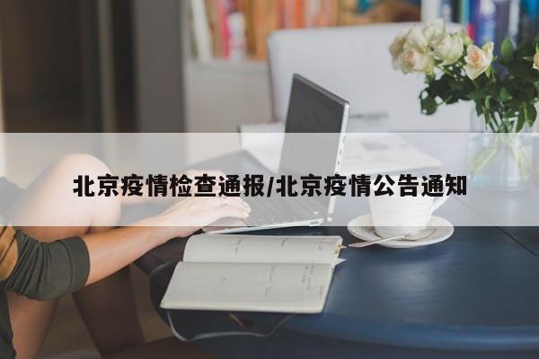 北京疫情检查通报/北京疫情公告通知