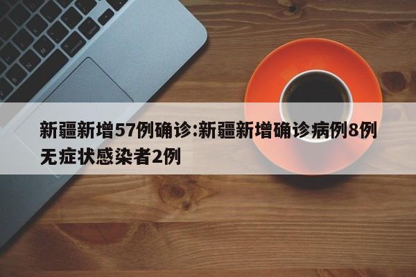 新疆新增57例确诊:新疆新增确诊病例8例无症状感染者2例