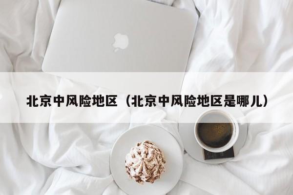 北京中风险地区(北京中风险地区是哪儿)