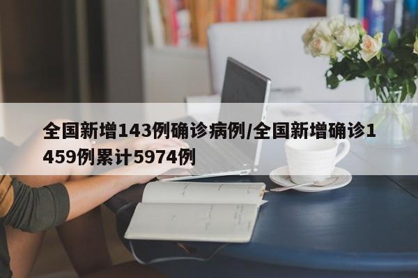 全国新增143例确诊病例/全国新增确诊1459例累计5974例
