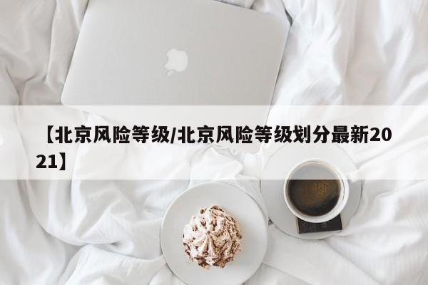 【北京风险等级/北京风险等级划分最新2021】