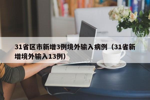 31省区市新增3例境外输入病例(31省新增境外输入13例)