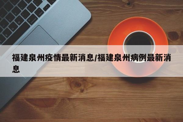 福建泉州疫情最新消息/福建泉州病例最新消息