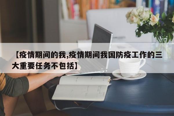 【疫情期间的我,疫情期间我国防疫工作的三大重要任务不包括】