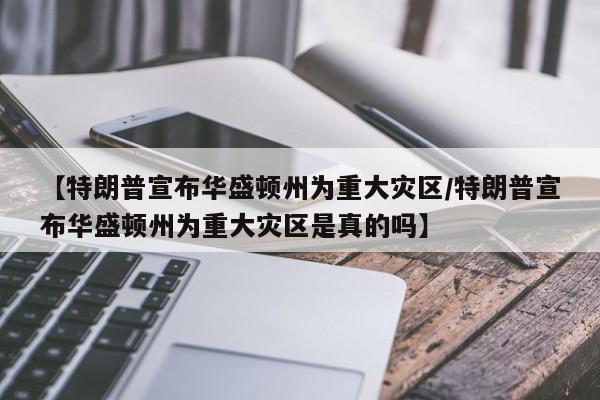 【特朗普宣布华盛顿州为重大灾区/特朗普宣布华盛顿州为重大灾区是真的吗】