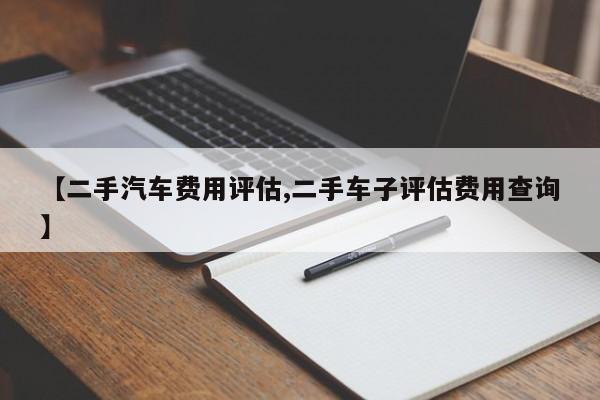 【二手汽车费用评估,二手车子评估费用查询】