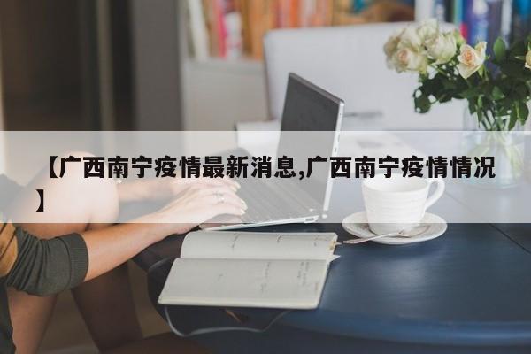 【广西南宁疫情最新消息,广西南宁疫情情况】