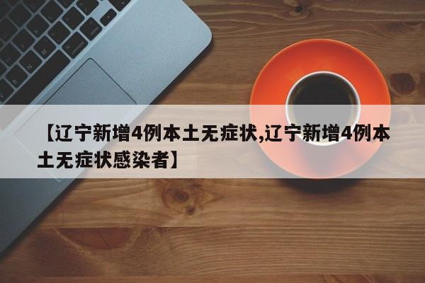 【辽宁新增4例本土无症状,辽宁新增4例本土无症状感染者】