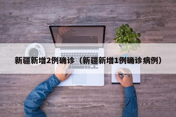 新疆新增2例确诊(新疆新增1例确诊病例)