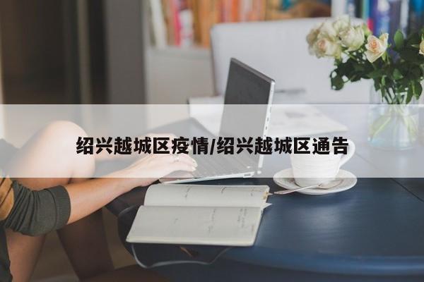绍兴越城区疫情/绍兴越城区通告