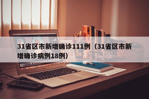 31省区市新增确诊111例(31省区市新增确诊病例18例)