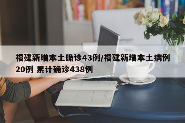 福建新增本土确诊43例/福建新增本土病例20例 累计确诊438例