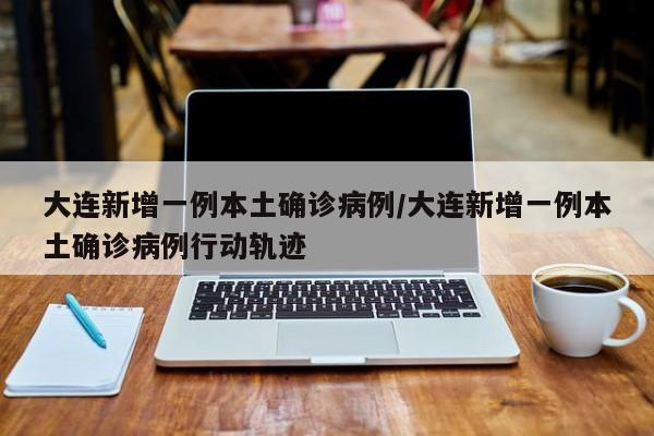 大连新增一例本土确诊病例/大连新增一例本土确诊病例行动轨迹