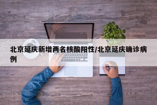 北京延庆新增两名核酸阳性/北京延庆确诊病例