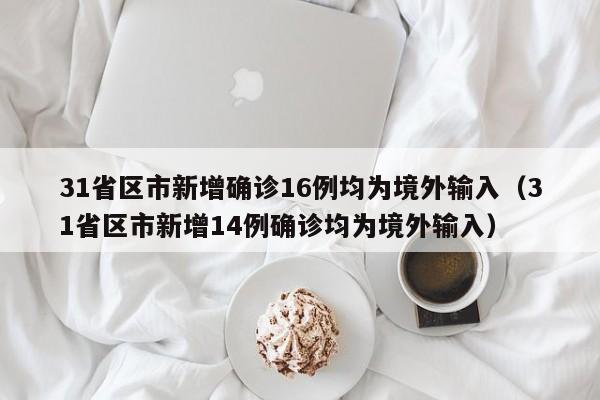 31省区市新增确诊16例均为境外输入(31省区市新增14例确诊均为境外输入)