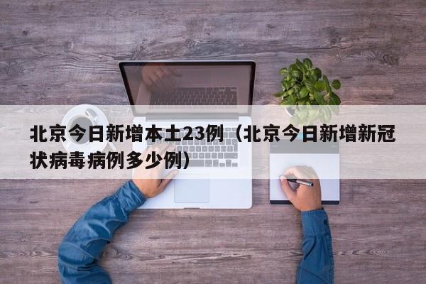 北京今日新增本土23例(北京今日新增新冠状病毒病例多少例)