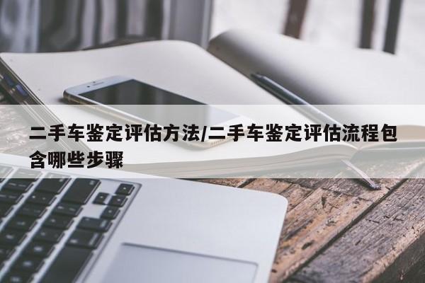 二手车鉴定评估方法/二手车鉴定评估流程包含哪些步骤
